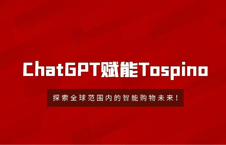 ChatGPT赋能Tospino:探索全球范围内的智能购物未来!