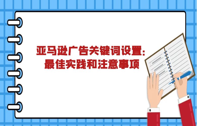 亚马逊广告关键词设置:最佳实践和注意事项
