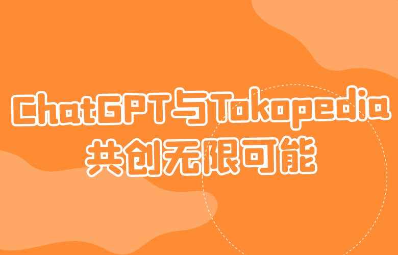 智能购物体验来袭!ChatGPT与Tokopedia共创无限可能
