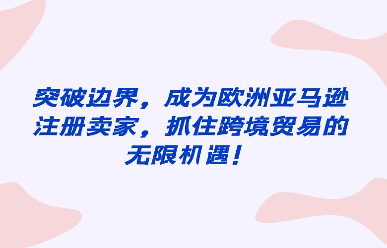 突破边界,成为欧洲亚马逊注册卖家,抓住跨境贸易的无限机遇!