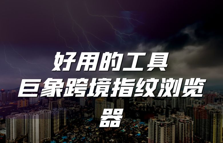 好用的工具:巨象跨境指纹浏览器