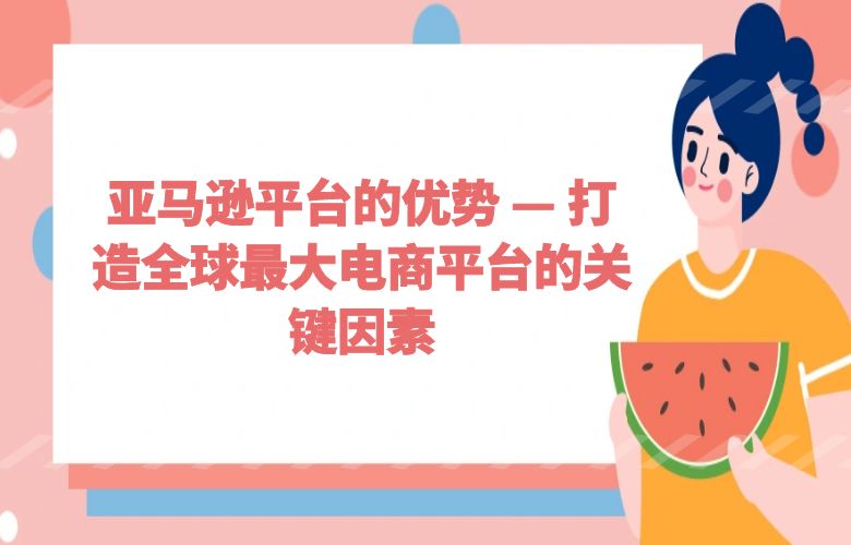 亚马逊平台的优势 — 打造全球最大电商平台的关键因素