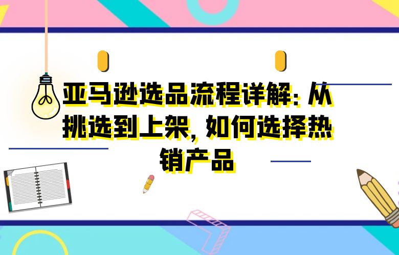亚马逊选品流程详解：从挑选到上架，如何选择热销产品