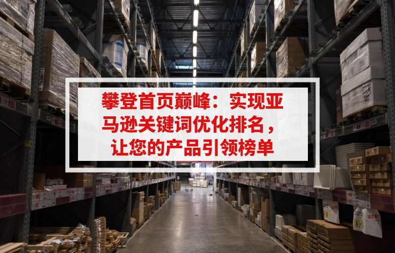 攀登首页巅峰：实现亚马逊关键词优化排名，让您的产品引领榜单