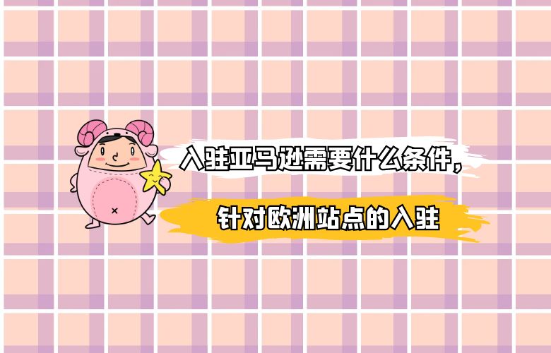 入驻亚马逊需要什么条件,针对欧洲站点的入驻