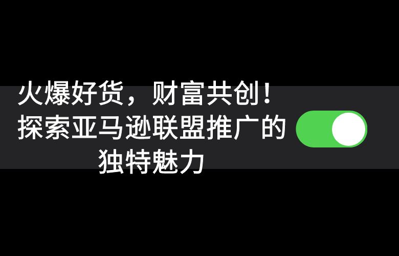 火爆好货,财富共创!探索亚马逊联盟推广的独特魅力