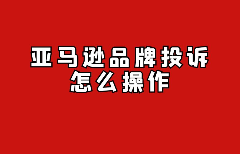 亚马逊品牌投诉怎么操作