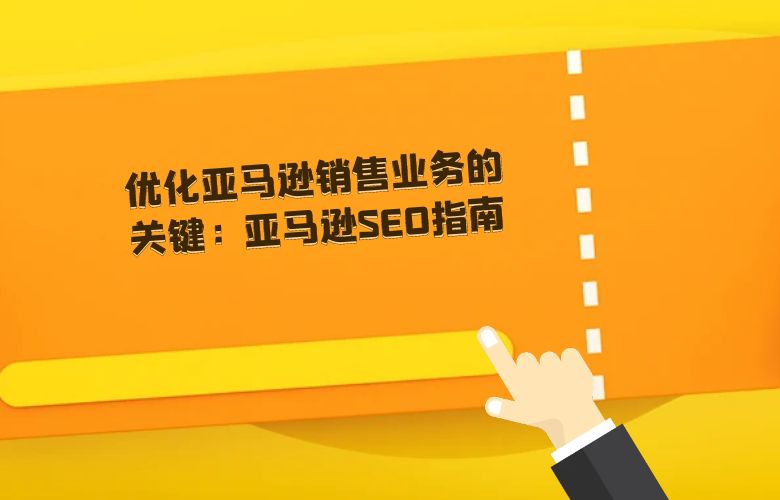 优化亚马逊销售业务的关键：亚马逊SEO指南