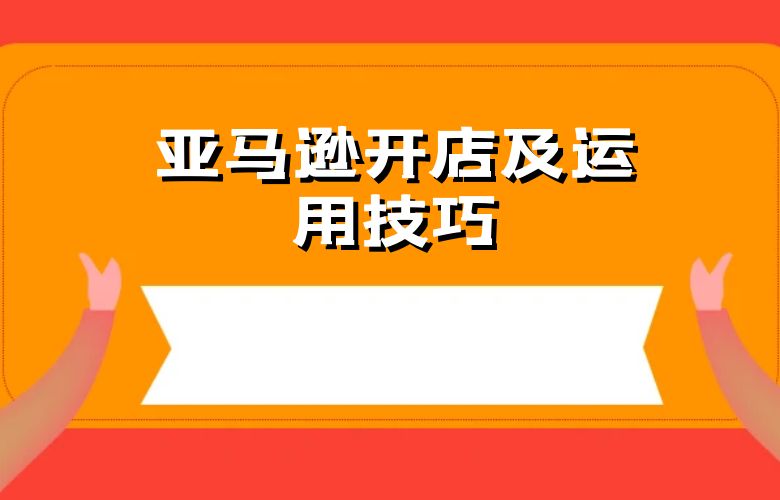亚马逊开店及运用技巧