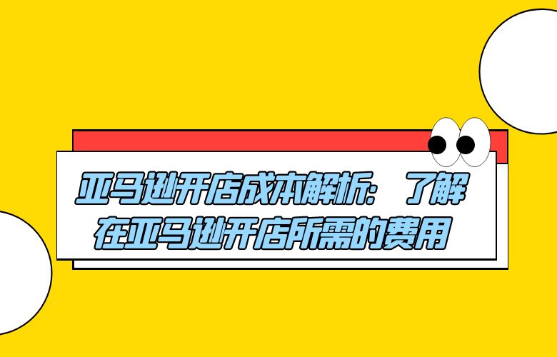 亚马逊开店成本解析：了解在亚马逊开店所需的费用