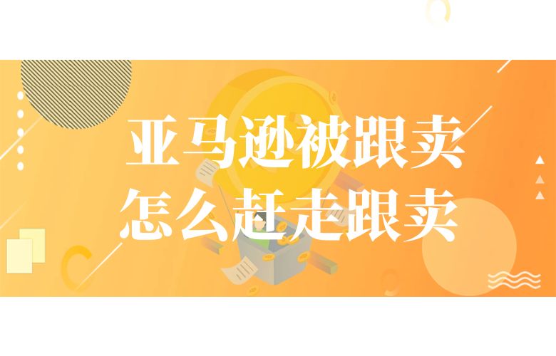 亚马逊被跟卖怎么赶走跟卖 