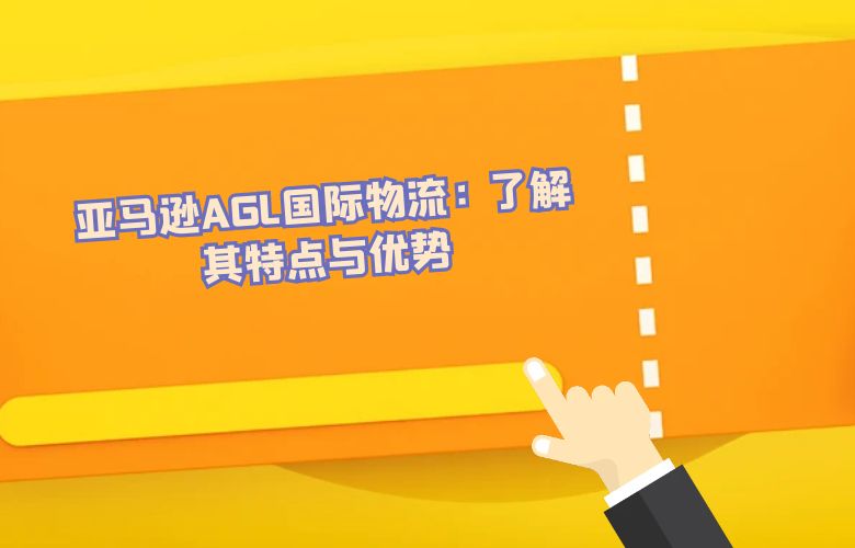 亚马逊AGL国际物流：了解其特点与优势