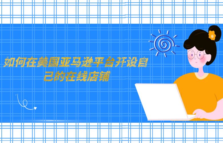 如何在美国亚马逊平台开设自己的在线店铺