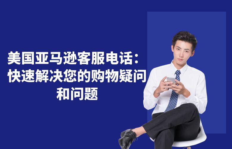 美国亚马逊客服电话:快速解决您的购物疑问和问题