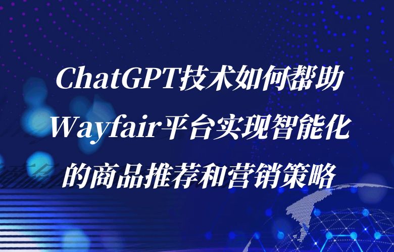 ChatGPT技术如何帮助Wayfair平台实现智能化的商品推荐和营销策略