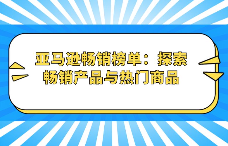 亚马逊畅销榜单：探索畅销产品与热门商品