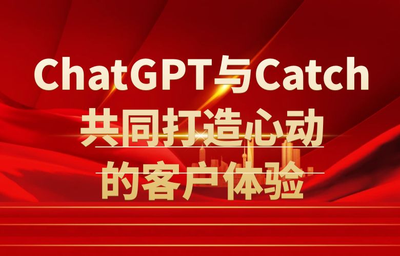 创新不止：ChatGPT与Catch平台共同打造令人心动的客户体验！