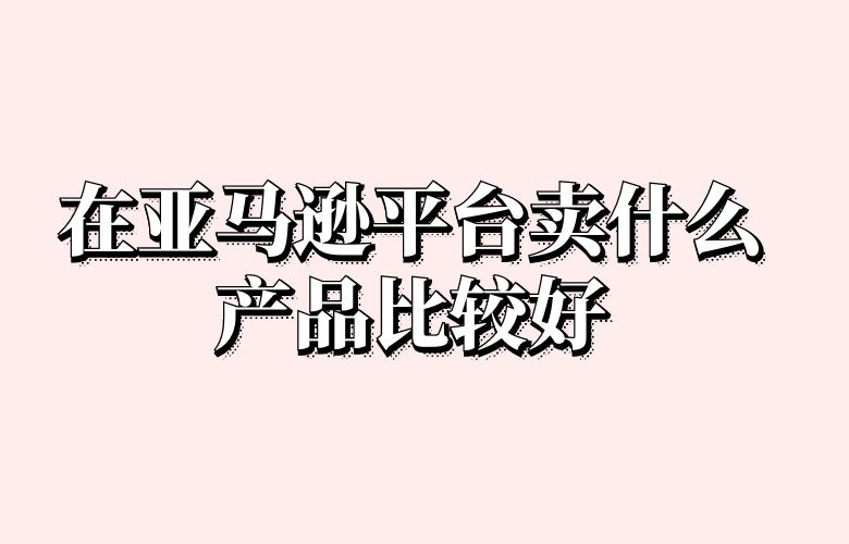 在亚马逊平台卖什么产品比较好