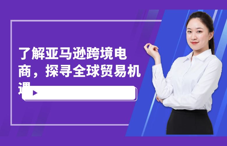 了解亚马逊跨境电商,探寻全球贸易机遇