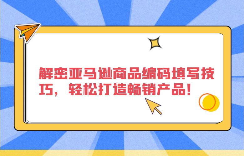 解密亚马逊商品编码填写技巧,轻松打造畅销产品!