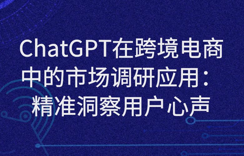 ChatGPT在跨境电商中的市场调研应用：精准洞察用户心声