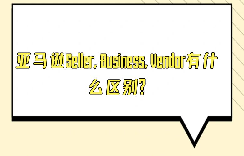 亚马逊Seller, Business, Vendor有什么区别？