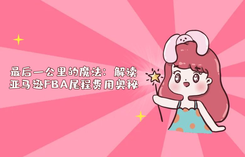 最后一公里的魔法:解读亚马逊FBA尾程费用奥秘