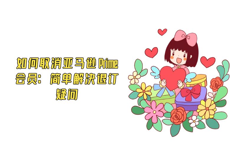 如何取消亚马逊 Prime 会员：简单解决退订疑问