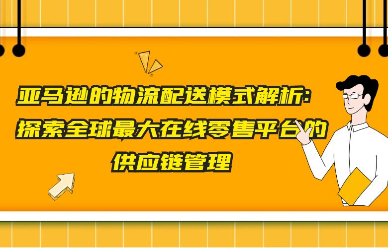 亚马逊的物流配送模式解析:探索全球最大在线零售平台的供应链管理