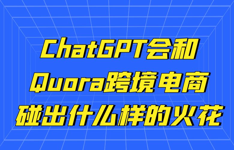 ChatGPT会和Quora跨境电商碰出什么样的火花