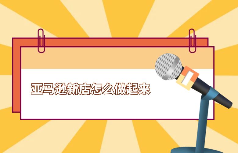 亚马逊新店怎么做起来