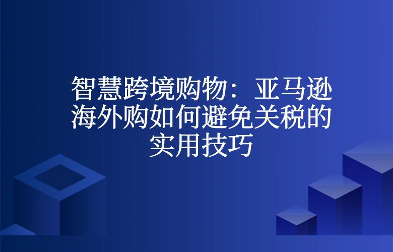 智慧跨境购物:亚马逊海外购如何避免关税的实用技巧