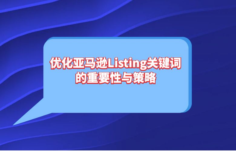 优化亚马逊Listing关键词的重要性与策略