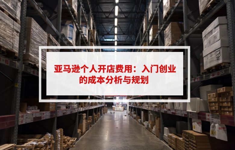 亚马逊个人开店费用:入门创业的成本分析与规划