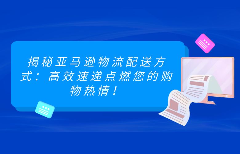 揭秘亚马逊物流配送方式：高效速递点燃您的购物热情！