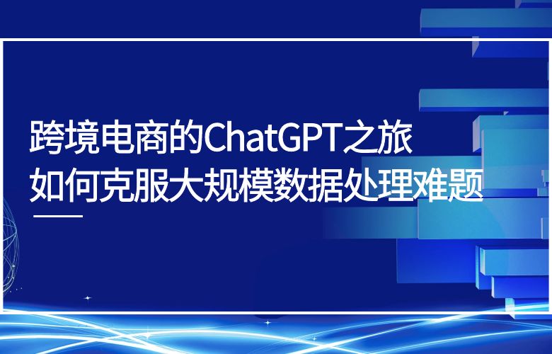 跨境电商的ChatGPT之旅:如何克服大规模数据处理难题
