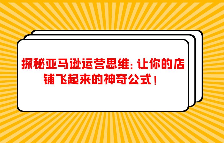 探秘亚马逊运营思维:让你的店铺飞起来的神奇公式!