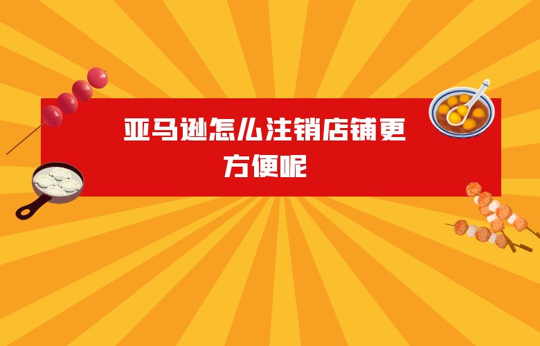 亚马逊怎么注销店铺更方便呢