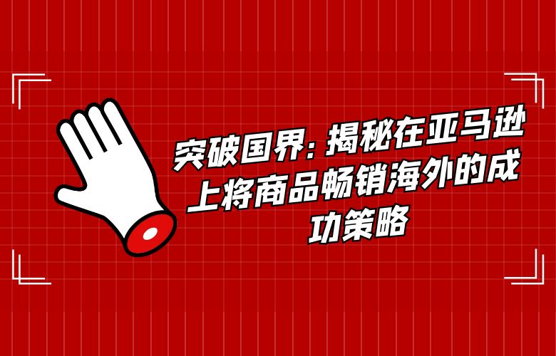 突破国界:揭秘在亚马逊上将商品畅销海外的成功策略