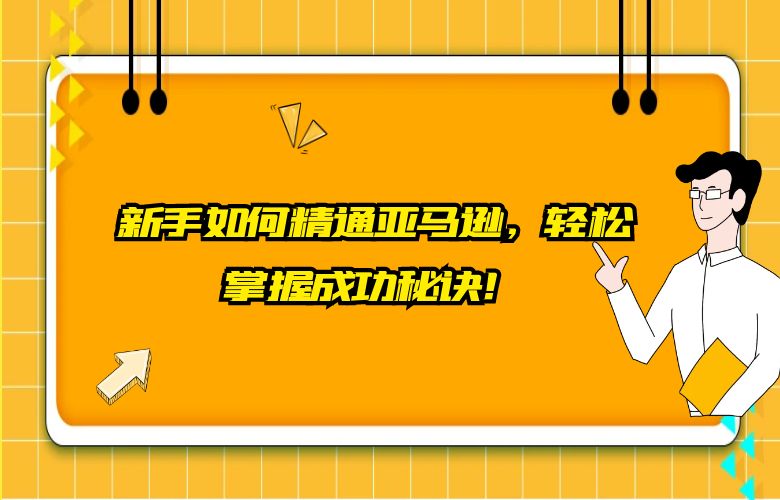 新手如何精通亚马逊，轻松掌握成功秘诀！