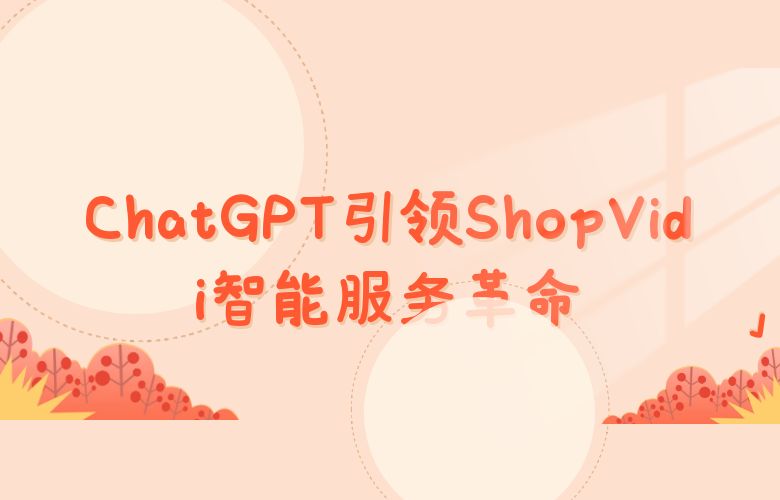 颠覆客服体验！ChatGPT引领ShopVidi智能服务革命