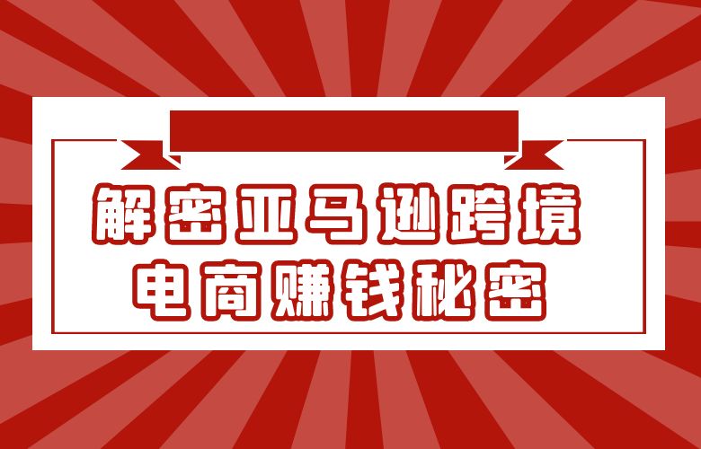 解密亚马逊跨境电商赚钱秘密