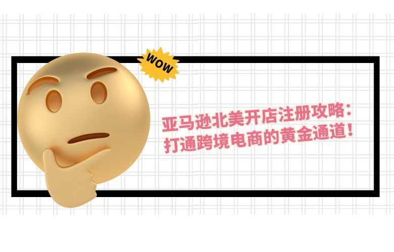 亚马逊北美开店注册攻略：打通跨境电商的黄金通道！
