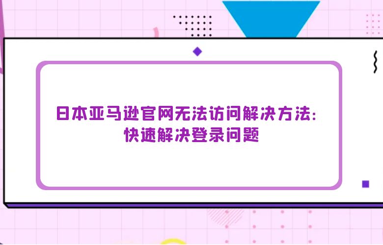 日本亚马逊官网无法访问解决方法：快速解决登录问题