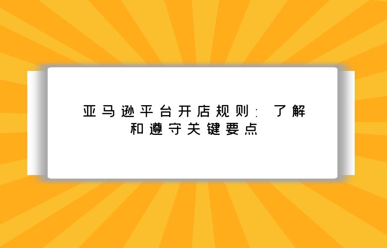 亚马逊平台开店规则：了解和遵守关键要点