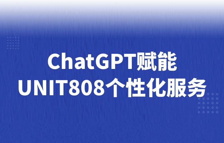 智能客服与个性化推荐，UNIT808借助ChatGPT技术提升销售效率和客户满意度