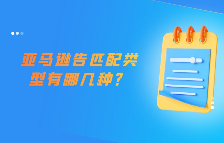 亚马逊广告匹配类型有哪几种？