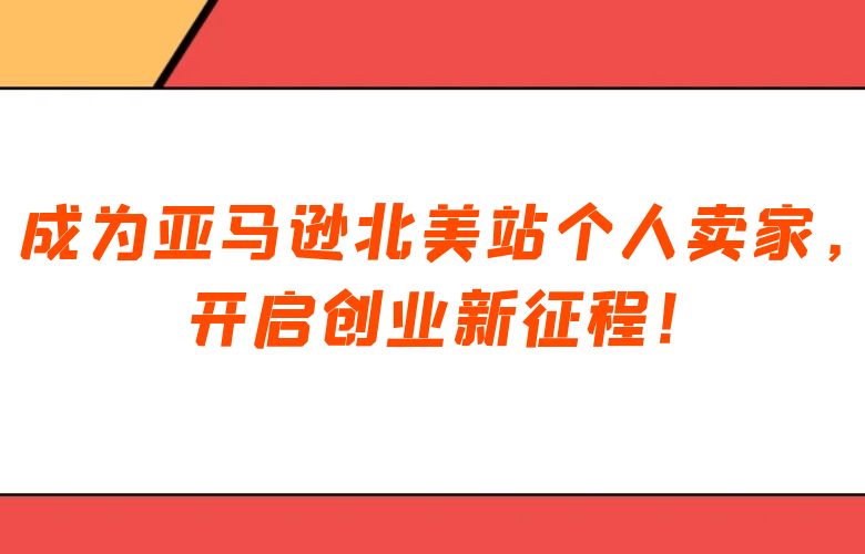 成为亚马逊北美站个人卖家，开启创业新征程！