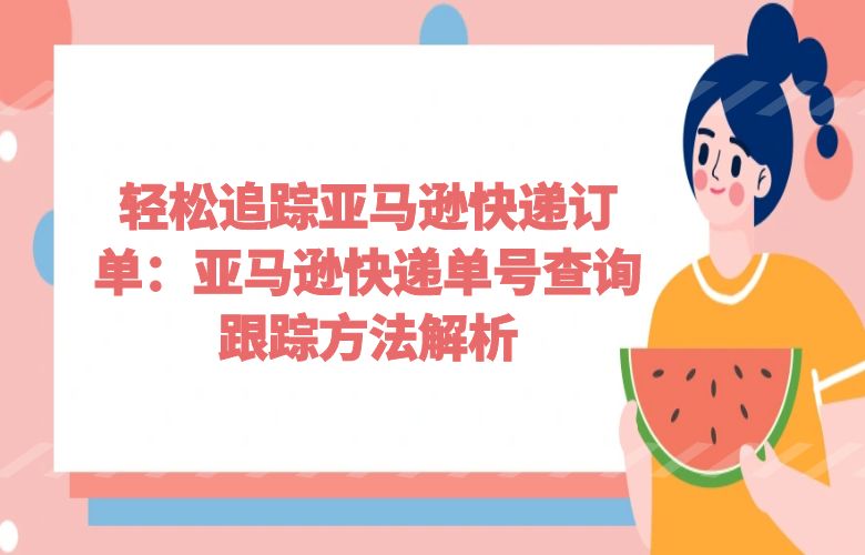 轻松追踪亚马逊快递订单：亚马逊快递单号查询跟踪方法解析