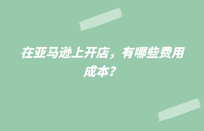 在亚马逊上开店，有哪些费用成本？